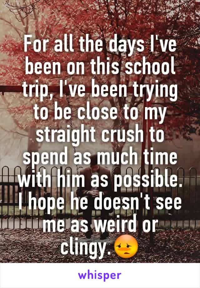 For all the days I've been on this school trip, I've been trying to be close to my straight crush to spend as much time with him as possible. I hope he doesn't see me as weird or clingy.😳