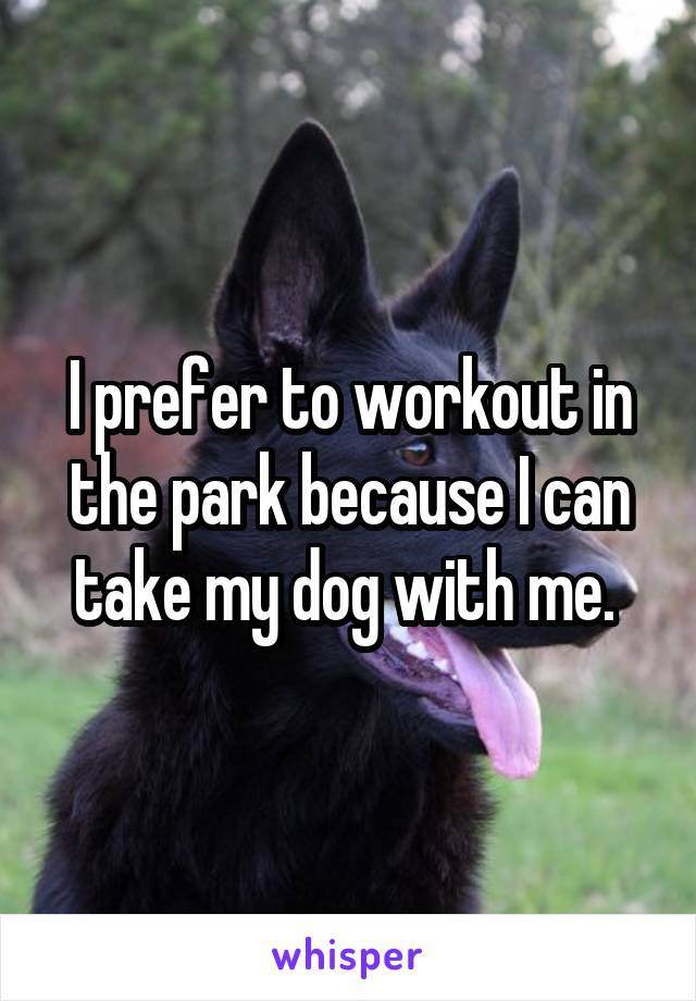 I prefer to workout in the park because I can take my dog with me. 