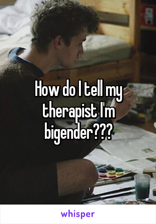 How do I tell my therapist I'm bigender???