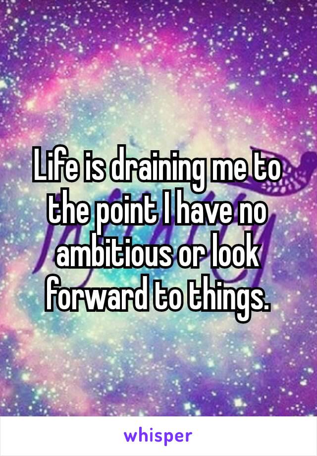 Life is draining me to the point I have no ambitious or look​ forward to things.