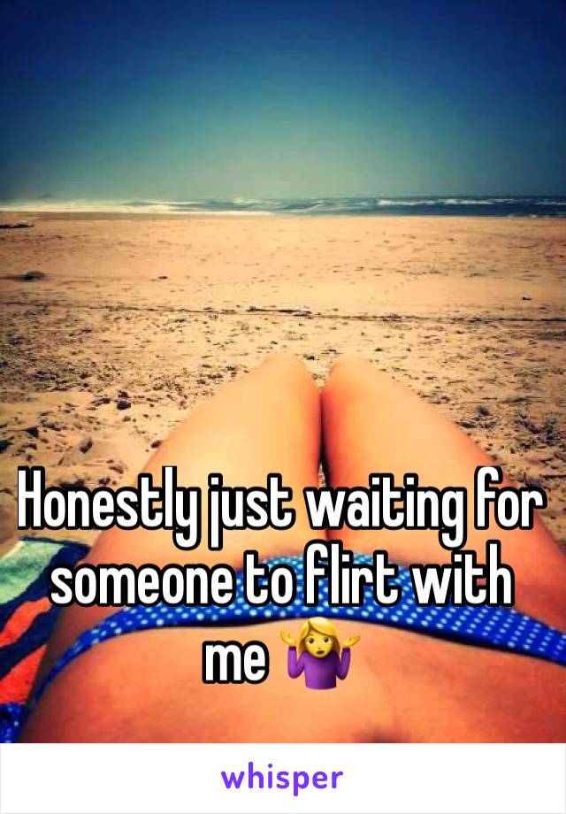 Honestly just waiting for someone to flirt with me 🤷‍♀️