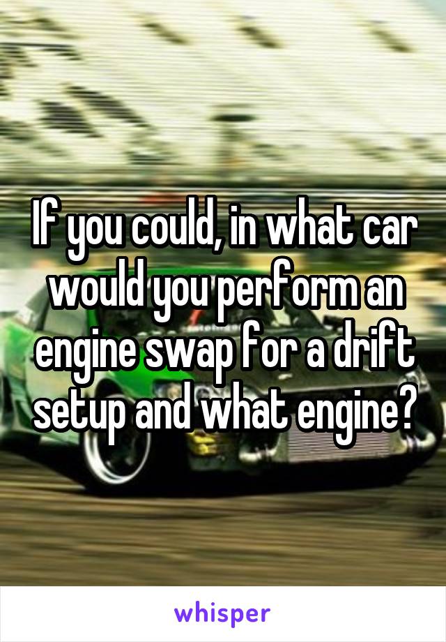 If you could, in what car would you perform an engine swap for a drift setup and what engine?