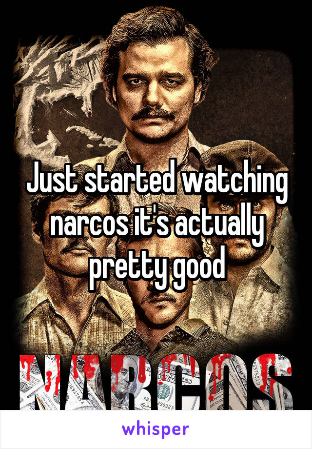 Just started watching narcos it's actually pretty good