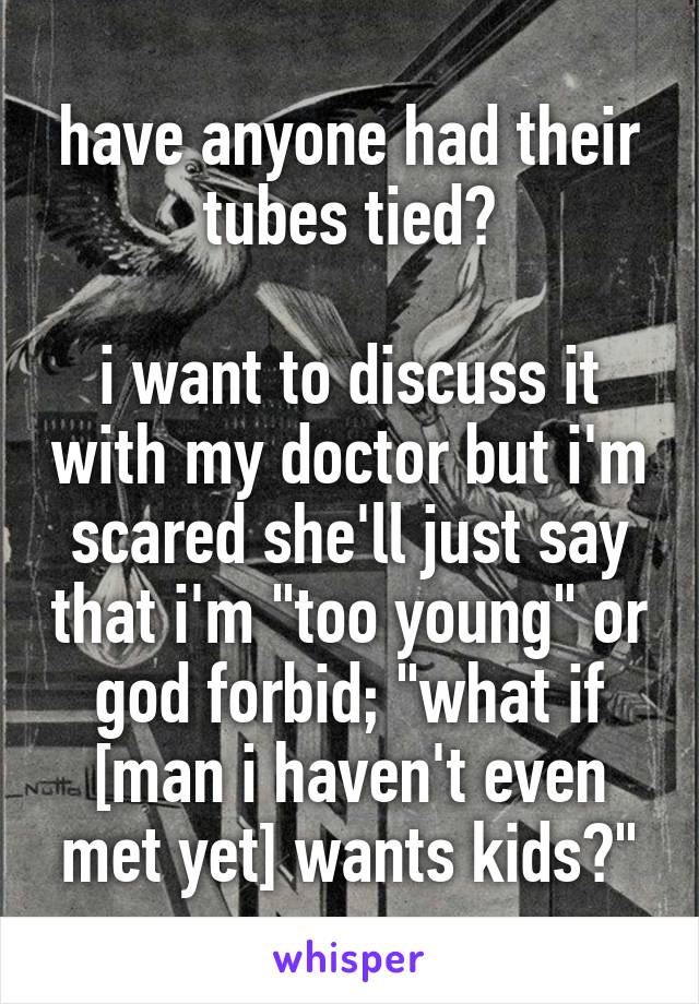 have anyone had their tubes tied?

i want to discuss it with my doctor but i'm scared she'll just say that i'm "too young" or god forbid; "what if [man i haven't even met yet] wants kids?"