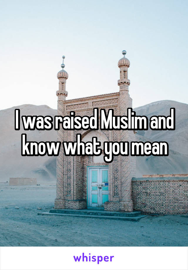 I was raised Muslim and know what you mean