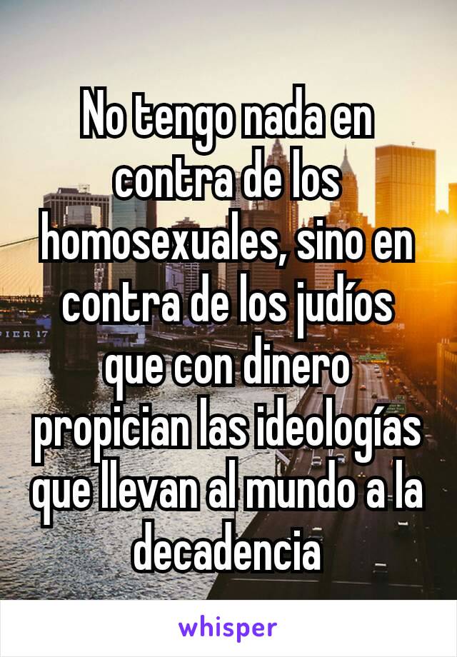 No tengo nada en contra de los homosexuales, sino en contra de los judíos que con dinero propician las ideologías que llevan al mundo a la decadencia