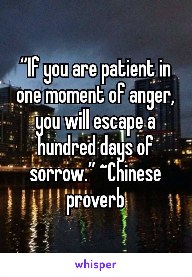 “If you are patient in one moment of anger, you will escape a hundred days of sorrow.” ~Chinese proverb