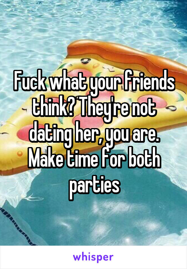 Fuck what your friends think? They're not dating her, you are. Make time for both parties