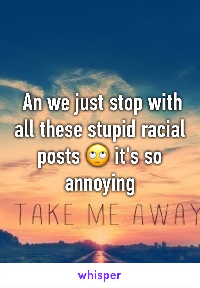  An we just stop with all these stupid racial posts 🙄 it's so annoying 