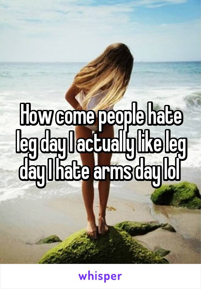 How come people hate leg day I actually like leg day I hate arms day lol 