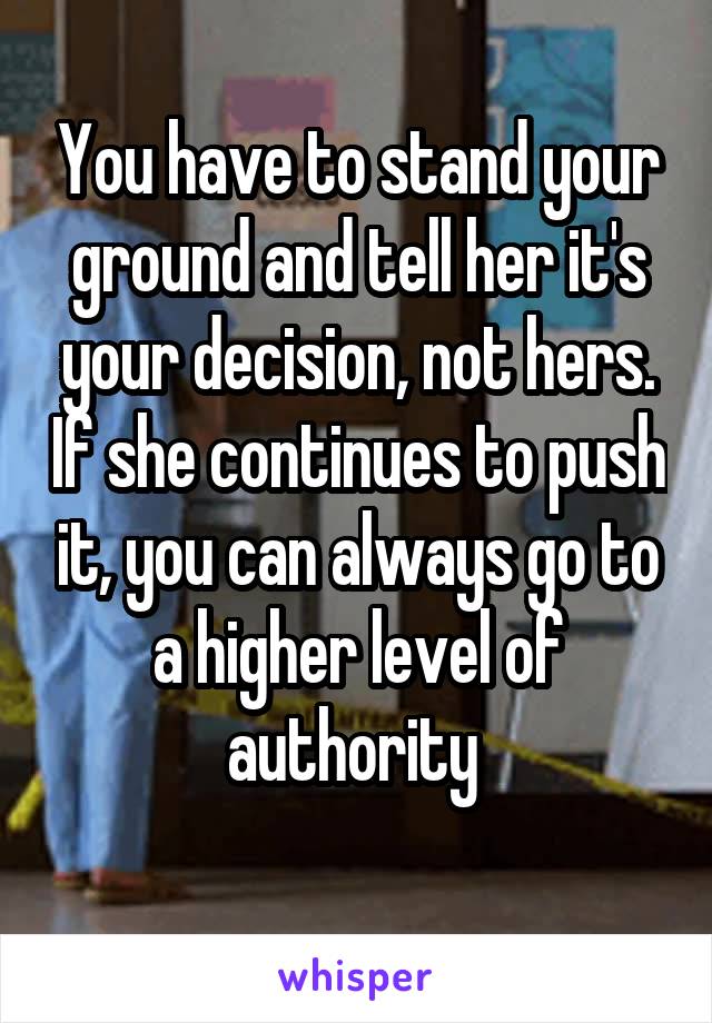 You have to stand your ground and tell her it's your decision, not hers. If she continues to push it, you can always go to a higher level of authority 
