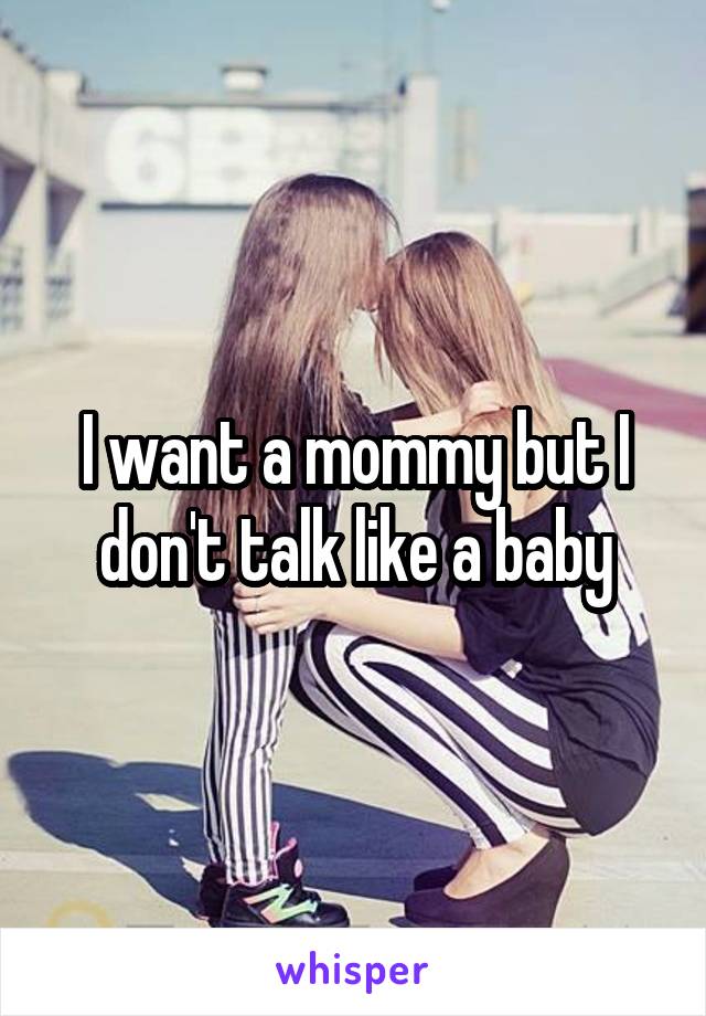 I want a mommy but I don't talk like a baby