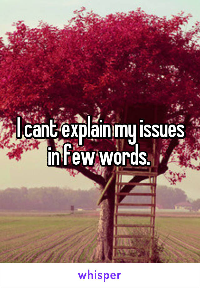 I cant explain my issues in few words. 