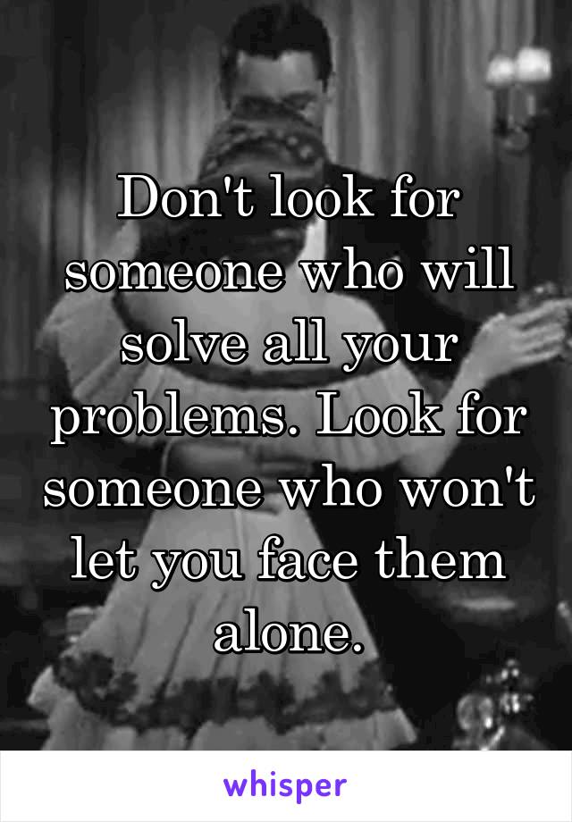 Don't look for someone who will solve all your problems. Look for someone who won't let you face them alone.