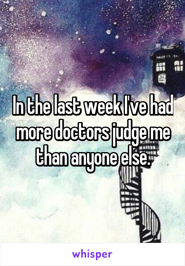 In the last week I've had more doctors judge me than anyone else.