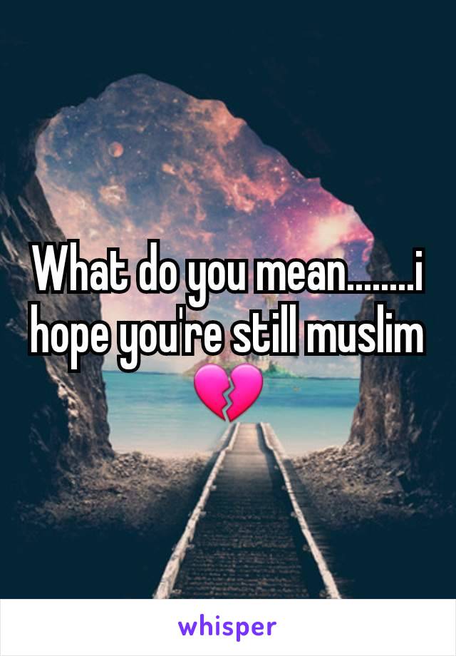 What do you mean........i hope you're still muslim💔