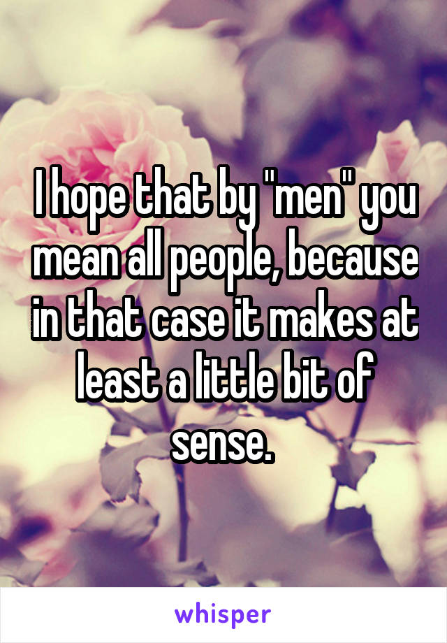 I hope that by "men" you mean all people, because in that case it makes at least a little bit of sense. 