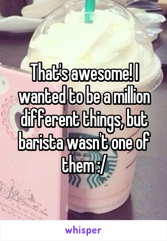 That's awesome! I wanted to be a million different things, but barista wasn't one of them :/