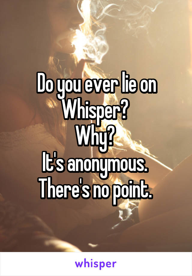 Do you ever lie on Whisper? 
Why? 
It's anonymous. 
There's no point. 