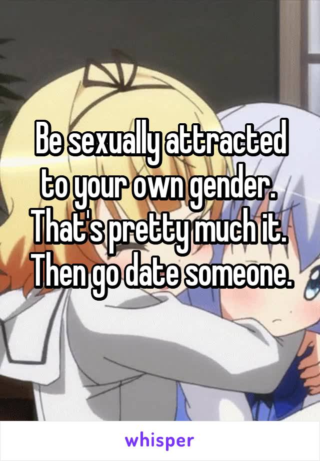 Be sexually attracted to your own gender. 
That's pretty much it. 
Then go date someone. 