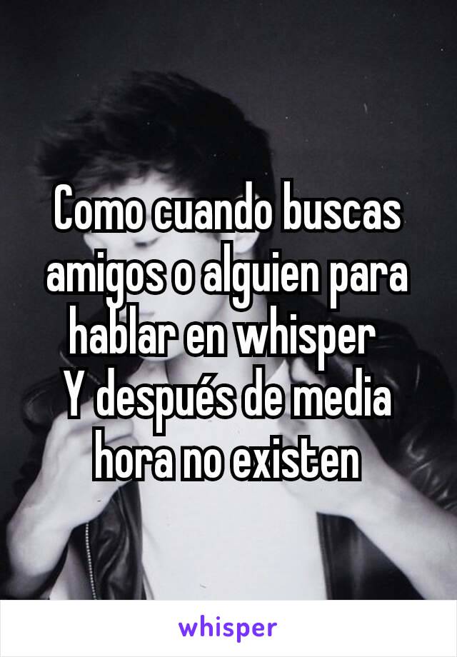 Como cuando buscas amigos o alguien para hablar en whisper 
Y después de media hora no existen