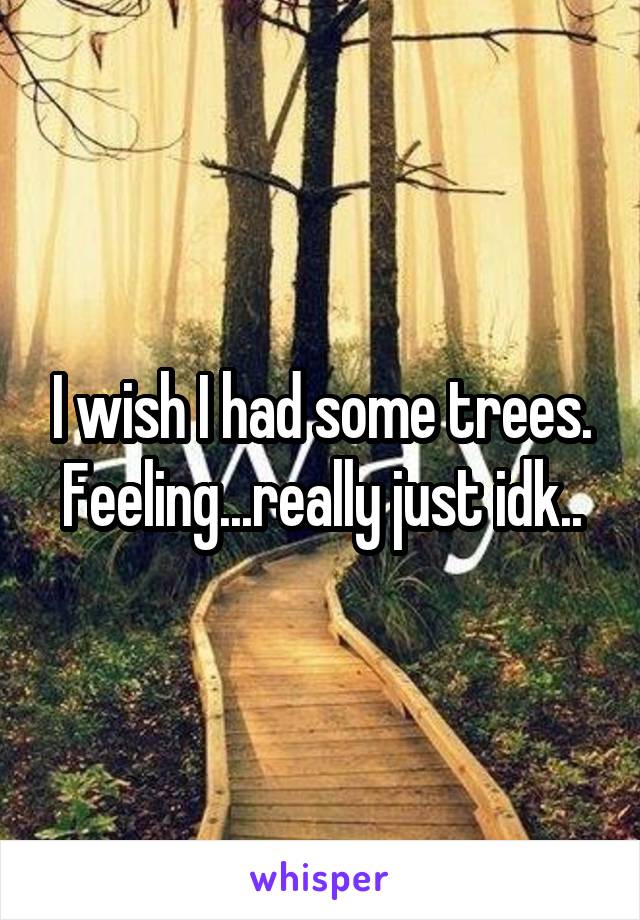 I wish I had some trees. Feeling...really just idk..