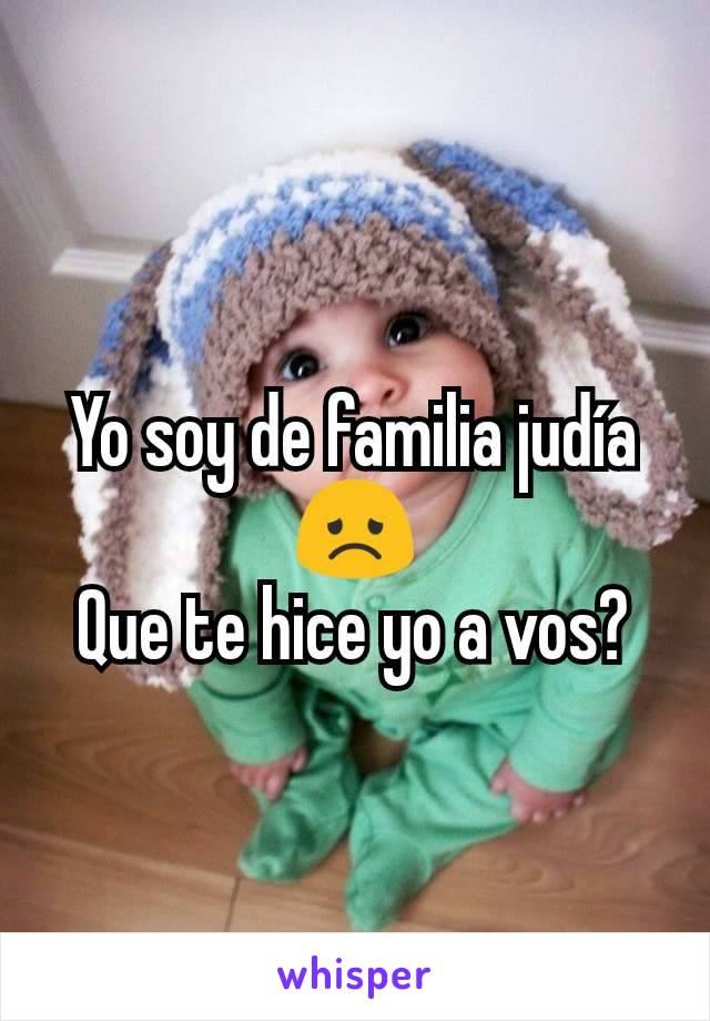 Yo soy de familia judía😞
Que te hice yo a vos?