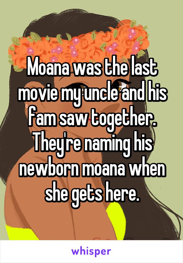 Moana was the last movie my uncle and his fam saw together. They're naming his newborn moana when she gets here.