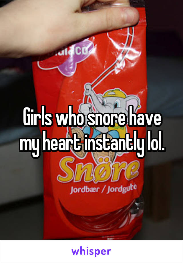 Girls who snore have my heart instantly lol.