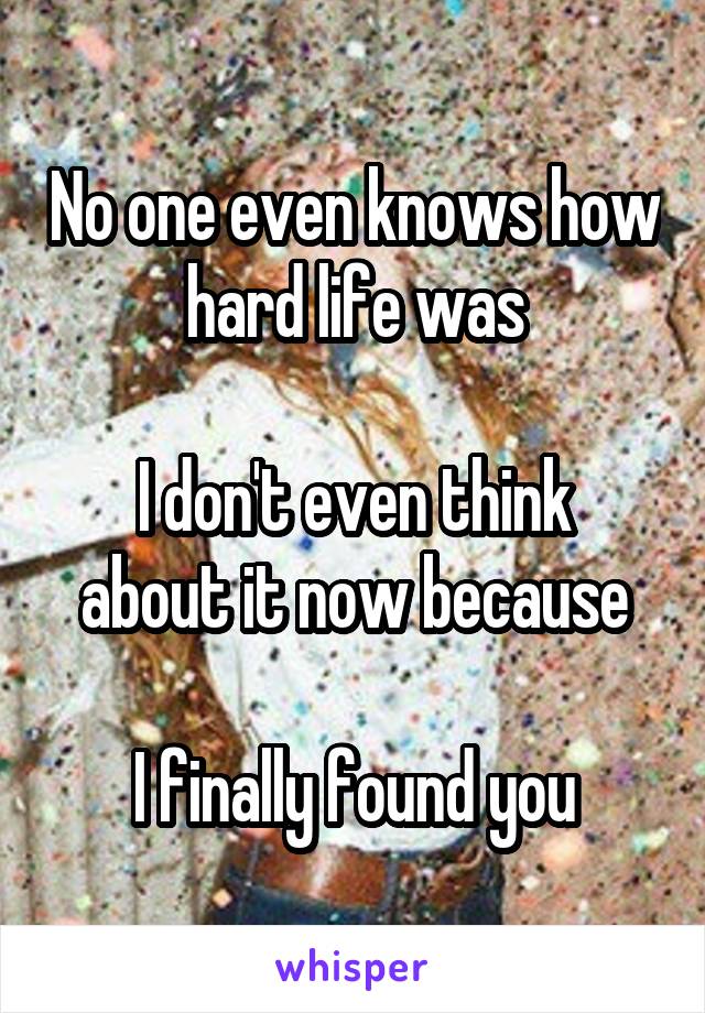 No one even knows how hard life was

I don't even think about it now because

I finally found you