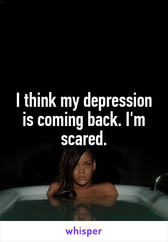 I think my depression is coming back. I'm scared.