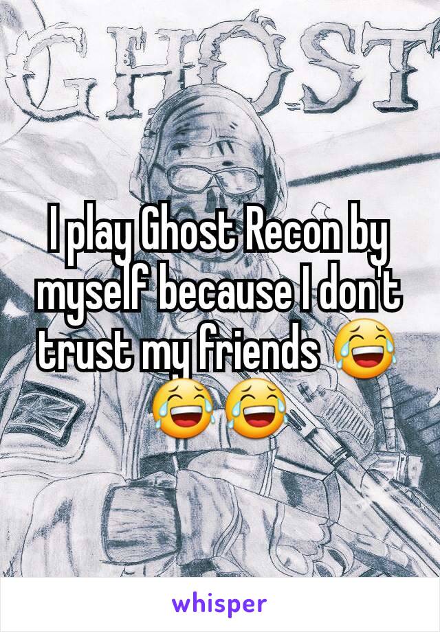 I play Ghost Recon by myself because I don't trust my friends 😂😂😂