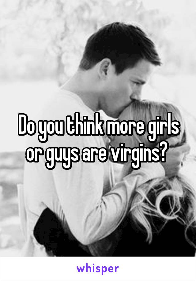 Do you think more girls or guys are virgins? 