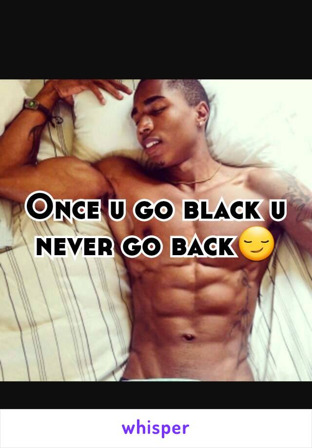 Once u go black u never go back😏