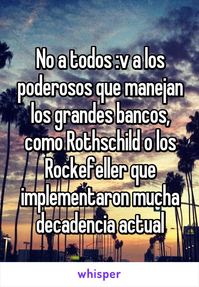 No a todos :v a los poderosos que manejan los grandes bancos, como Rothschild o los Rockefeller que implementaron mucha decadencia actual