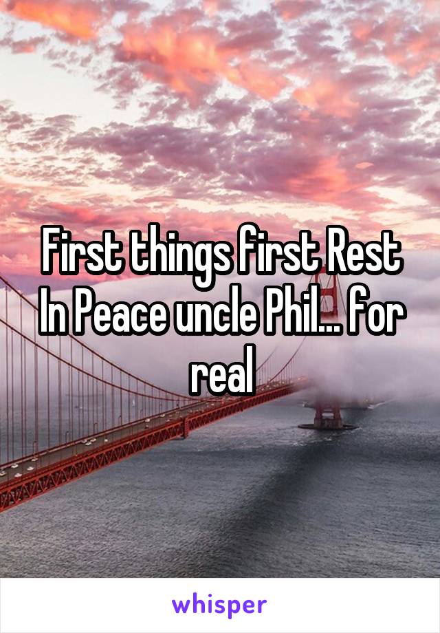 First things first Rest In Peace uncle Phil... for real