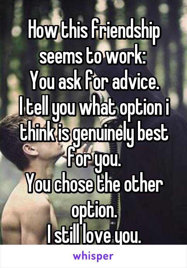 How this friendship seems to work: 
You ask for advice.
I tell you what option i think is genuinely best for you.
You chose the other option.
I still love you.