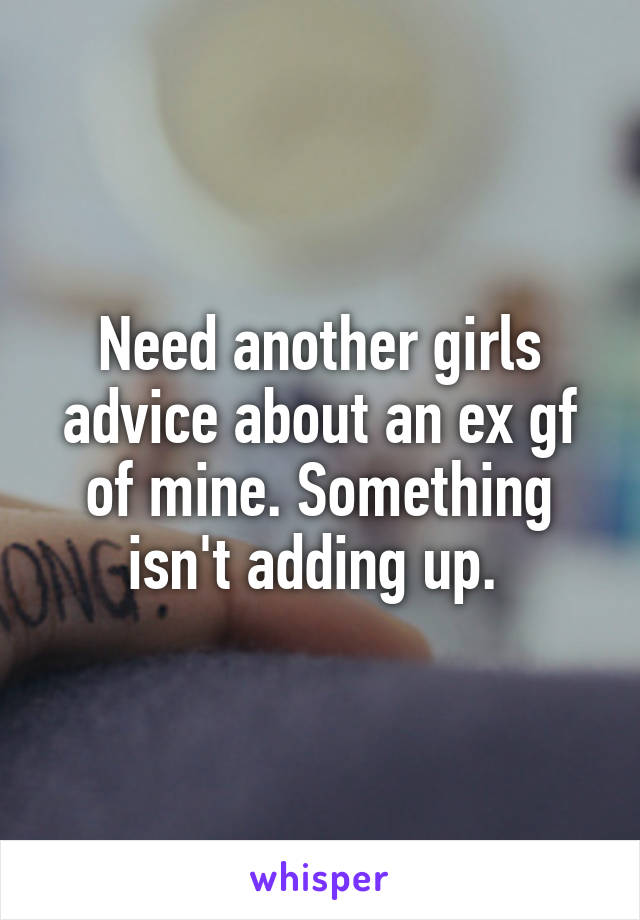 Need another girls advice about an ex gf of mine. Something isn't adding up. 