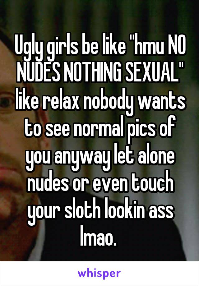 Ugly girls be like "hmu NO NUDES NOTHING SEXUAL" like relax nobody wants to see normal pics of you anyway let alone nudes or even touch your sloth lookin ass lmao. 