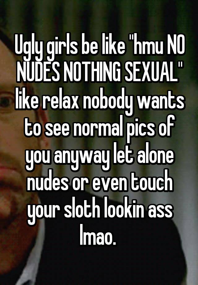 Ugly girls be like "hmu NO NUDES NOTHING SEXUAL" like relax nobody wants to see normal pics of you anyway let alone nudes or even touch your sloth lookin ass lmao. 