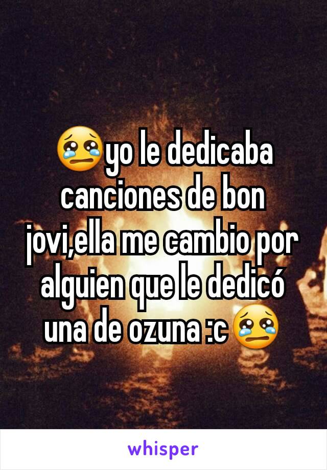 😢yo le dedicaba canciones de bon jovi,ella me cambio por alguien que le dedicó una de ozuna :c😢