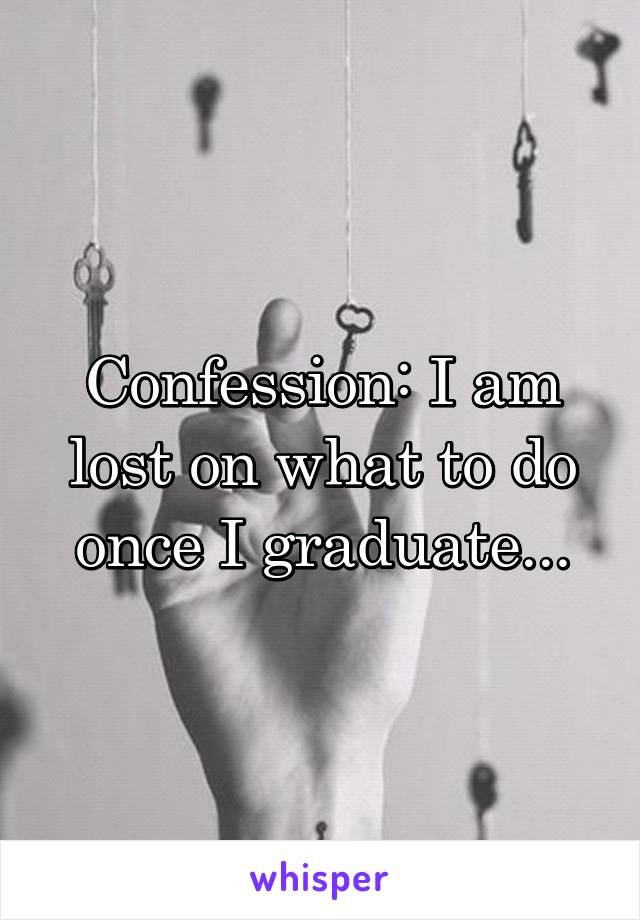 Confession: I am lost on what to do once I graduate...