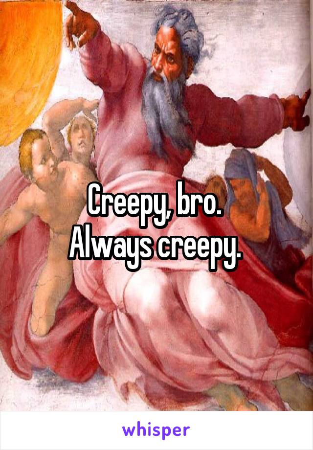 Creepy, bro. 
Always creepy. 