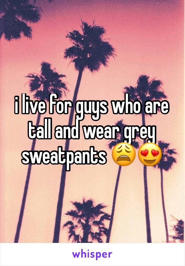 i live for guys who are tall and wear grey sweatpants 😩😍