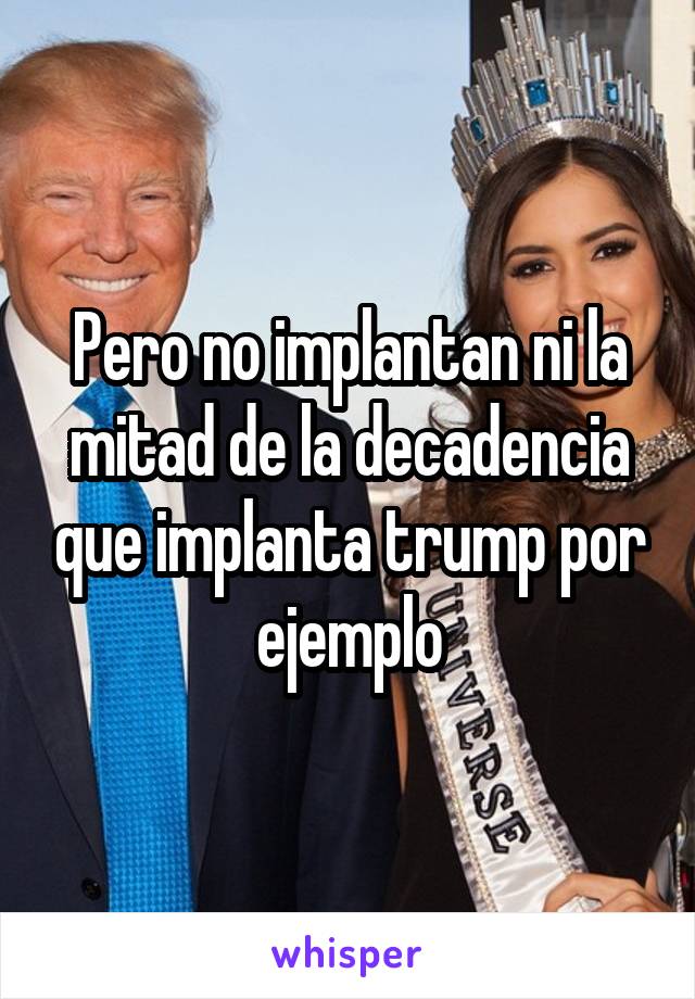 Pero no implantan ni la mitad de la decadencia que implanta trump por ejemplo