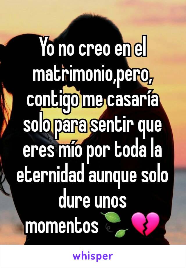 Yo no creo en el matrimonio,pero, contigo me casaría solo para sentir que eres mío por toda la eternidad aunque solo dure unos momentos🍃💔