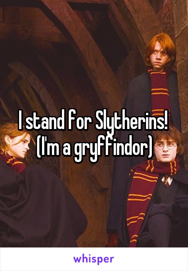 I stand for Slytherins! 
(I'm a gryffindor)