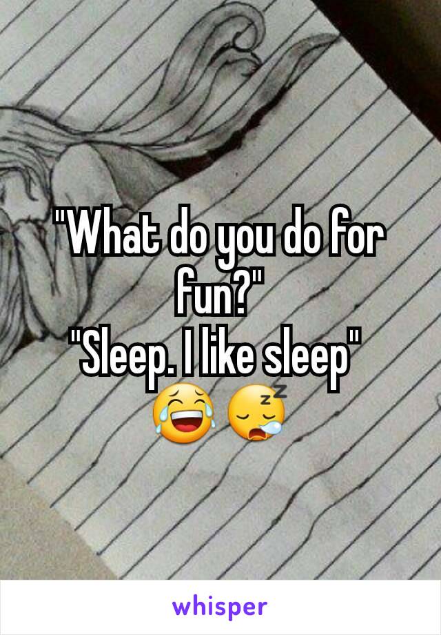 "What do you do for fun?"
"Sleep. I like sleep" 
😂😪