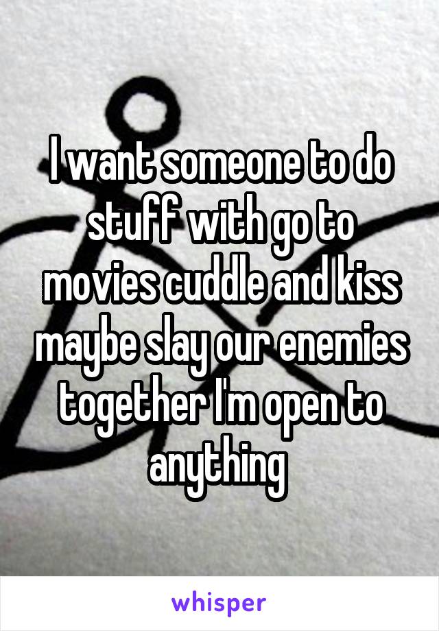 I want someone to do stuff with go to movies cuddle and kiss maybe slay our enemies together I'm open to anything 