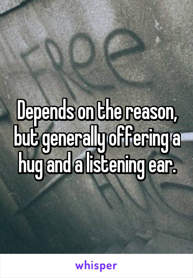 Depends on the reason, but generally offering a hug and a listening ear.